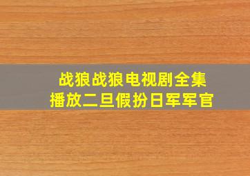 战狼战狼电视剧全集播放二旦假扮日军军官