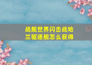 战舰世界闪击战哈兰驱逐舰怎么获得