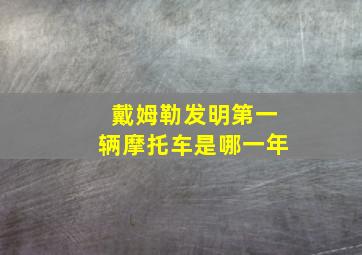 戴姆勒发明第一辆摩托车是哪一年