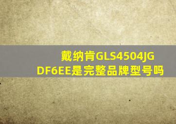 戴纳肯GLS4504JGDF6EE是完整品牌型号吗