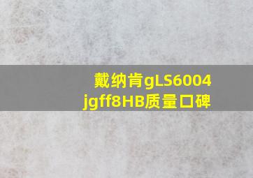 戴纳肯gLS6004jgff8HB质量口碑