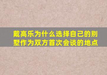 戴高乐为什么选择自己的别墅作为双方首次会谈的地点