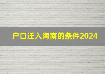 户口迁入海南的条件2024