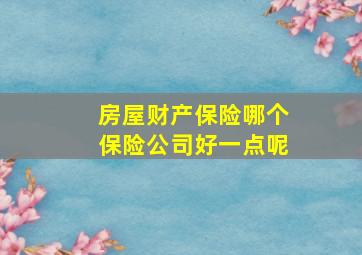 房屋财产保险哪个保险公司好一点呢