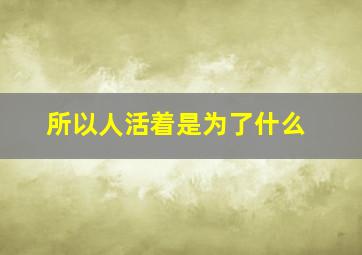 所以人活着是为了什么