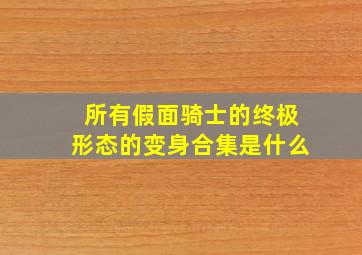 所有假面骑士的终极形态的变身合集是什么