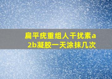 扁平疣重组人干扰素a2b凝胶一天涂抹几次