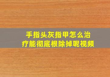 手指头灰指甲怎么治疗能彻底根除掉呢视频