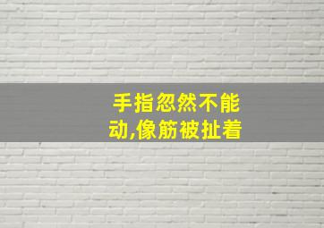 手指忽然不能动,像筋被扯着