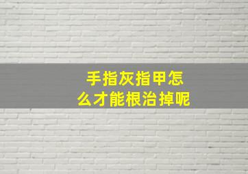 手指灰指甲怎么才能根治掉呢