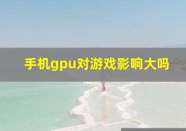 手机gpu对游戏影响大吗