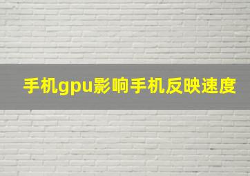 手机gpu影响手机反映速度