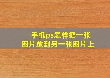 手机ps怎样把一张图片放到另一张图片上