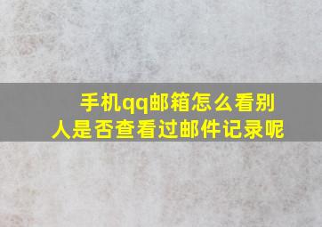 手机qq邮箱怎么看别人是否查看过邮件记录呢