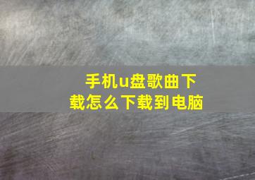 手机u盘歌曲下载怎么下载到电脑