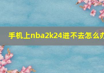 手机上nba2k24进不去怎么办