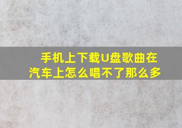 手机上下载U盘歌曲在汽车上怎么唱不了那么多