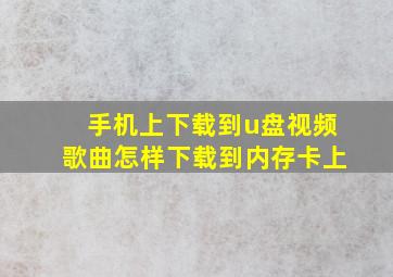 手机上下载到u盘视频歌曲怎样下载到内存卡上