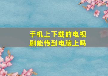 手机上下载的电视剧能传到电脑上吗