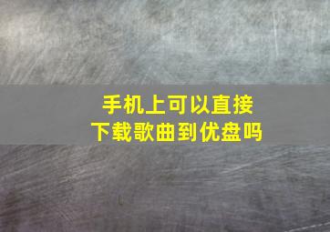 手机上可以直接下载歌曲到优盘吗