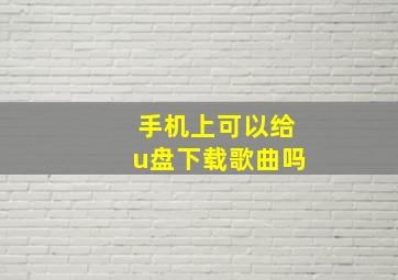 手机上可以给u盘下载歌曲吗