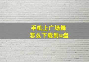 手机上广场舞怎么下载到u盘