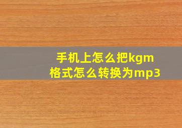 手机上怎么把kgm格式怎么转换为mp3