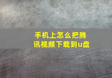 手机上怎么把腾讯视频下载到u盘