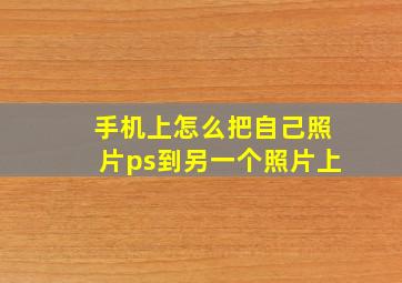 手机上怎么把自己照片ps到另一个照片上