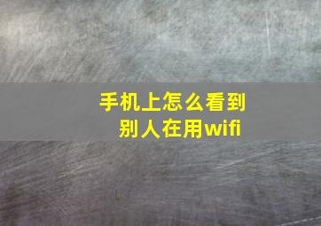 手机上怎么看到别人在用wifi