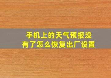 手机上的天气预报没有了怎么恢复出厂设置