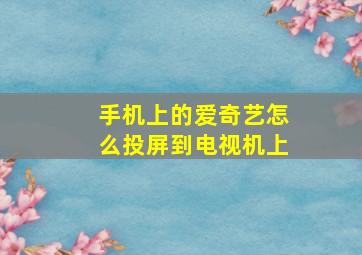 手机上的爱奇艺怎么投屏到电视机上