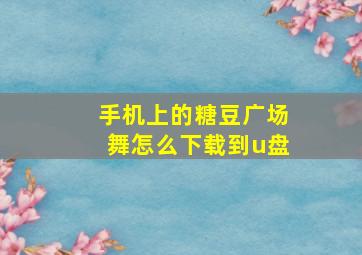 手机上的糖豆广场舞怎么下载到u盘