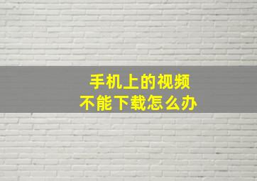 手机上的视频不能下载怎么办