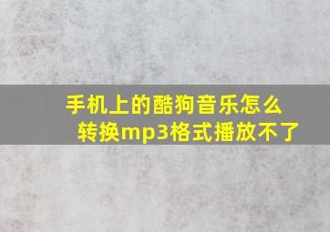 手机上的酷狗音乐怎么转换mp3格式播放不了