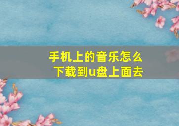 手机上的音乐怎么下载到u盘上面去