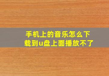 手机上的音乐怎么下载到u盘上面播放不了