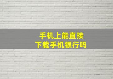 手机上能直接下载手机银行吗