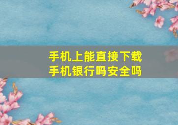 手机上能直接下载手机银行吗安全吗