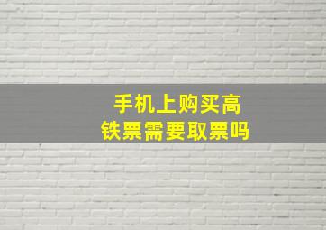 手机上购买高铁票需要取票吗