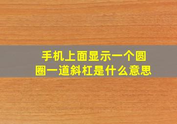 手机上面显示一个圆圈一道斜杠是什么意思