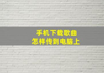 手机下载歌曲怎样传到电脑上