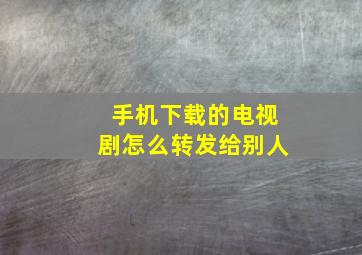 手机下载的电视剧怎么转发给别人