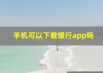 手机可以下载银行app吗