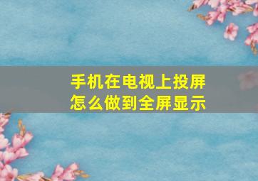 手机在电视上投屏怎么做到全屏显示