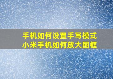 手机如何设置手写模式小米手机如何放大图框