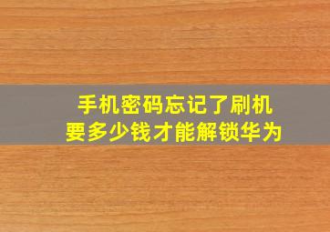 手机密码忘记了刷机要多少钱才能解锁华为