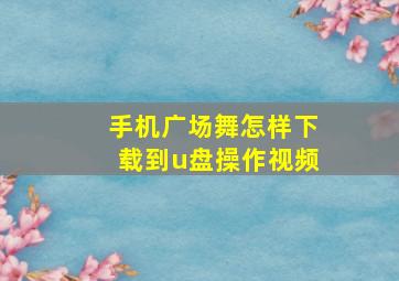 手机广场舞怎样下载到u盘操作视频