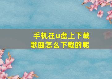 手机往u盘上下载歌曲怎么下载的呢