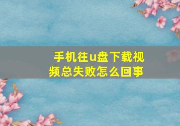 手机往u盘下载视频总失败怎么回事